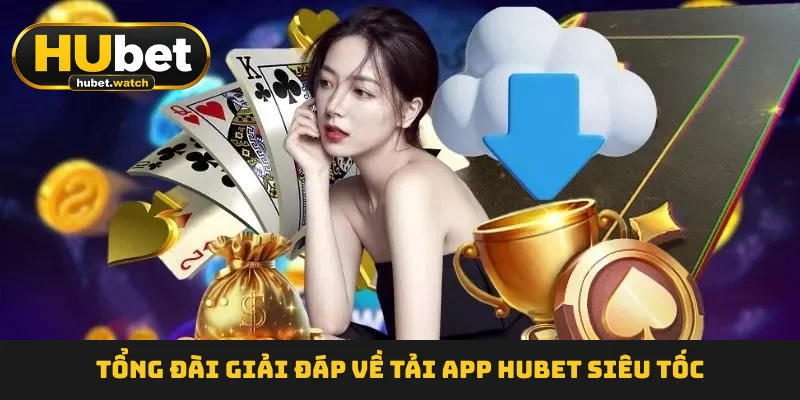 Tổng đài giải đáp về tải app HUBET  siêu tốc